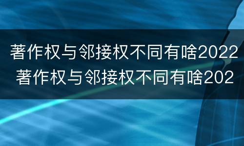 著作权与邻接权不同有啥2022 著作权与邻接权不同有啥2022年的规定