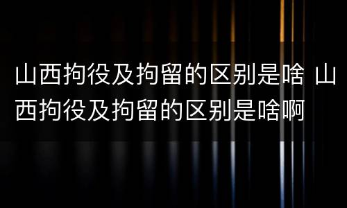 山西拘役及拘留的区别是啥 山西拘役及拘留的区别是啥啊