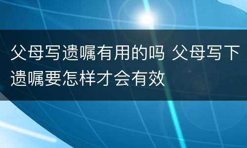 父母写遗嘱有用的吗 父母写下遗嘱要怎样才会有效