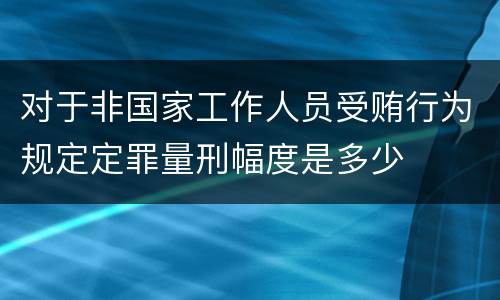 对于非国家工作人员受贿行为规定定罪量刑幅度是多少
