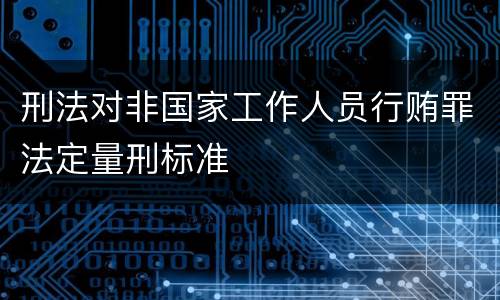刑法对非国家工作人员行贿罪法定量刑标准