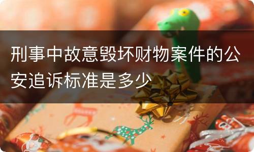 刑事中故意毁坏财物案件的公安追诉标准是多少