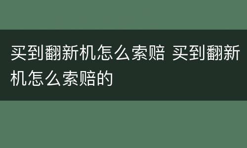 买到翻新机怎么索赔 买到翻新机怎么索赔的