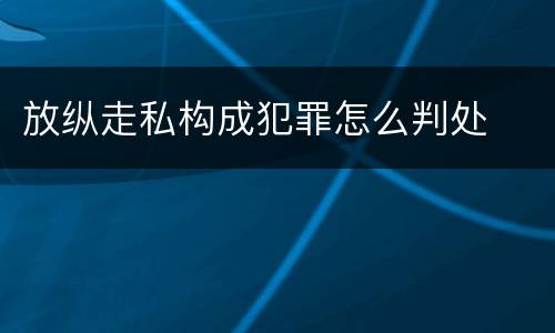 放纵走私构成犯罪怎么判处