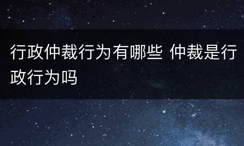 行政仲裁行为有哪些 仲裁是行政行为吗
