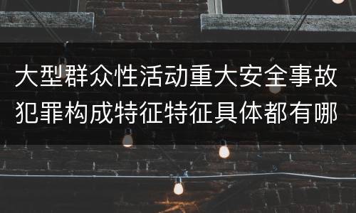 大型群众性活动重大安全事故犯罪构成特征特征具体都有哪些