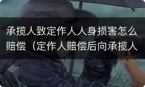 承揽人致定作人人身损害怎么赔偿（定作人赔偿后向承揽人追偿）