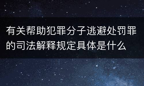 有关帮助犯罪分子逃避处罚罪的司法解释规定具体是什么