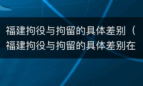 福建拘役与拘留的具体差别（福建拘役与拘留的具体差别在哪）