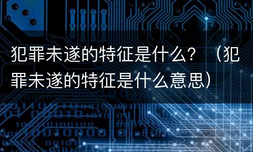 犯罪未遂的特征是什么？（犯罪未遂的特征是什么意思）