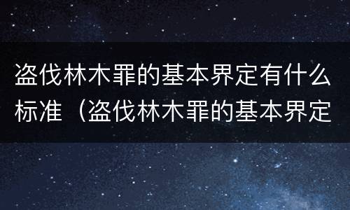 盗伐林木罪的基本界定有什么标准（盗伐林木罪的基本界定有什么标准呢）
