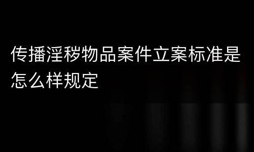 传播淫秽物品案件立案标准是怎么样规定