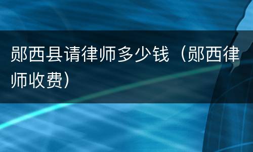 郧西县请律师多少钱（郧西律师收费）