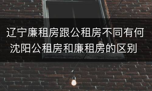 辽宁廉租房跟公租房不同有何 沈阳公租房和廉租房的区别