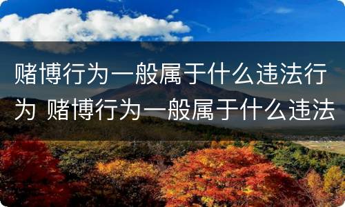 赌博行为一般属于什么违法行为 赌博行为一般属于什么违法行为呢