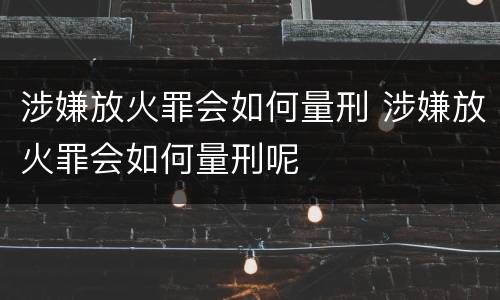 涉嫌放火罪会如何量刑 涉嫌放火罪会如何量刑呢