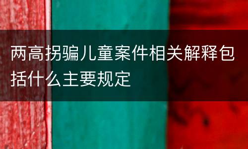 两高拐骗儿童案件相关解释包括什么主要规定