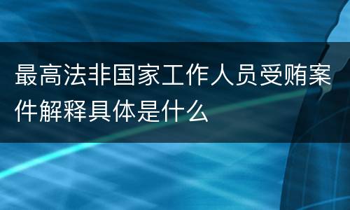 最高法非国家工作人员受贿案件解释具体是什么