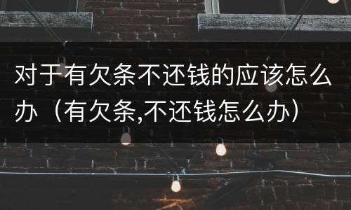 对于有欠条不还钱的应该怎么办（有欠条,不还钱怎么办）