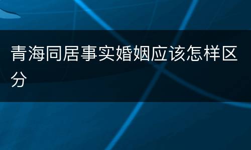 青海同居事实婚姻应该怎样区分