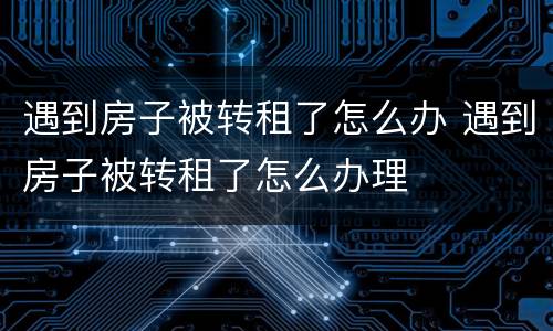 遇到房子被转租了怎么办 遇到房子被转租了怎么办理