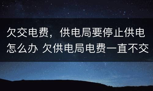 欠交电费，供电局要停止供电怎么办 欠供电局电费一直不交会怎么样