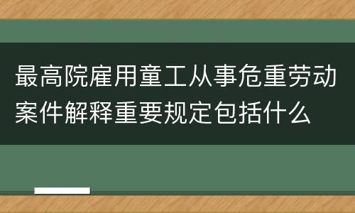 最高院雇用童工从事危重劳动案件解释重要规定包括什么