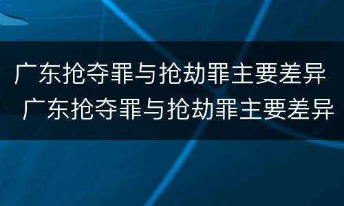 广东抢夺罪与抢劫罪主要差异 广东抢夺罪与抢劫罪主要差异是什么