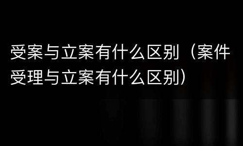受案与立案有什么区别（案件受理与立案有什么区别）