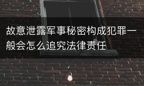 故意泄露军事秘密构成犯罪一般会怎么追究法律责任