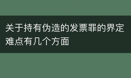 关于持有伪造的发票罪的界定难点有几个方面