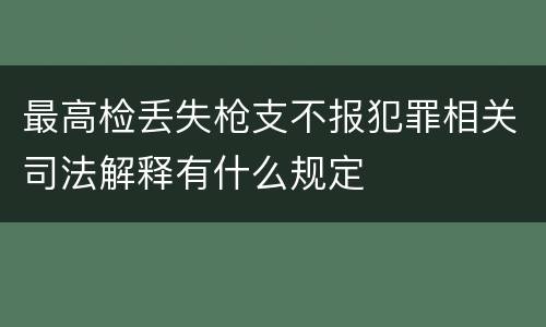 最高检丢失枪支不报犯罪相关司法解释有什么规定