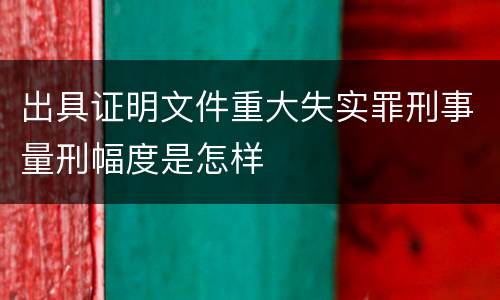 出具证明文件重大失实罪刑事量刑幅度是怎样