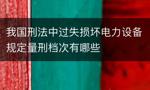 我国刑法中过失损坏电力设备规定量刑档次有哪些