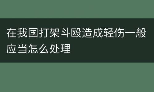 在我国打架斗殴造成轻伤一般应当怎么处理