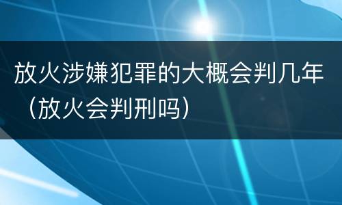 放火涉嫌犯罪的大概会判几年（放火会判刑吗）