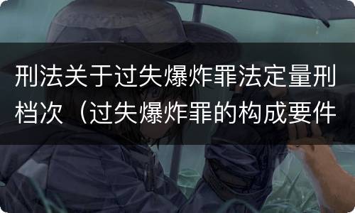 刑法关于过失爆炸罪法定量刑档次（过失爆炸罪的构成要件）