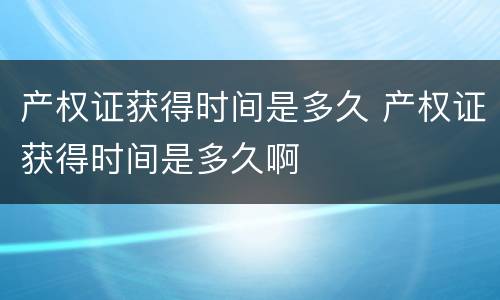 产权证获得时间是多久 产权证获得时间是多久啊