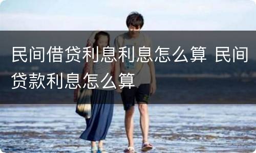 民间借贷利息利息怎么算 民间贷款利息怎么算