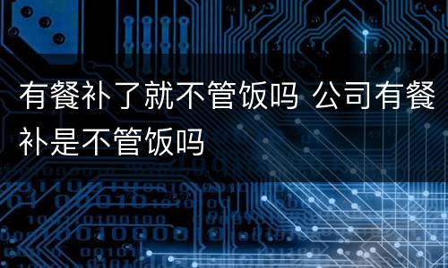有餐补了就不管饭吗 公司有餐补是不管饭吗