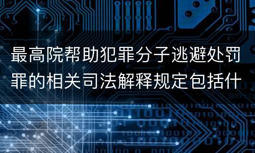 最高院帮助犯罪分子逃避处罚罪的相关司法解释规定包括什么主要内容