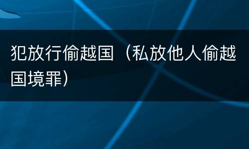 犯放行偷越国（私放他人偷越国境罪）