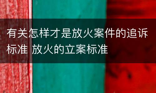 有关怎样才是放火案件的追诉标准 放火的立案标准