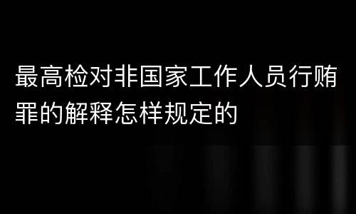最高检对非国家工作人员行贿罪的解释怎样规定的