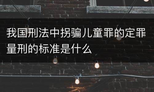 我国刑法中拐骗儿童罪的定罪量刑的标准是什么