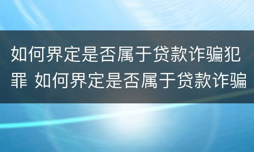 如何界定是否属于贷款诈骗犯罪 如何界定是否属于贷款诈骗犯罪