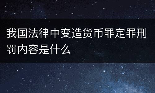 我国法律中变造货币罪定罪刑罚内容是什么