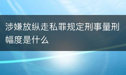 涉嫌放纵走私罪规定刑事量刑幅度是什么
