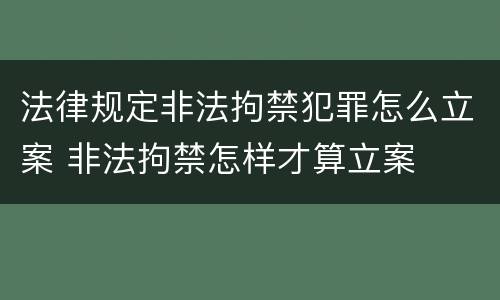 法律规定非法拘禁犯罪怎么立案 非法拘禁怎样才算立案