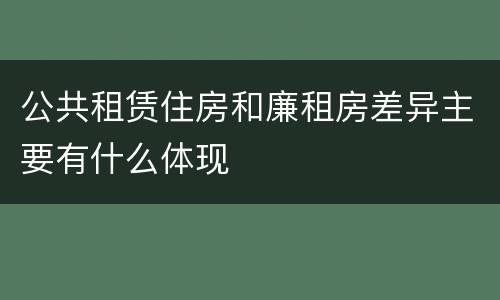 公共租赁住房和廉租房差异主要有什么体现